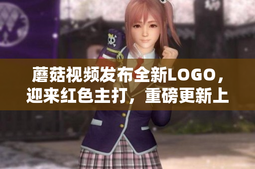 蘑菇视频发布全新LOGO，迎来红色主打，重磅更新上线