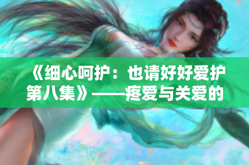 《细心呵护：也请好好爱护第八集》——疼爱与关爱的新篇章