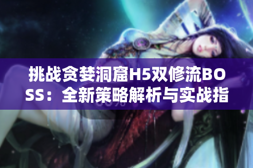 挑战贪婪洞窟H5双修流BOSS：全新策略解析与实战指南