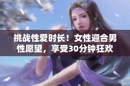 挑战性爱时长！女性迎合男性愿望，享受30分钟狂欢