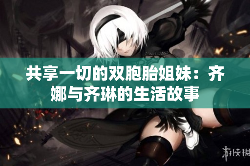 共享一切的双胞胎姐妹：齐娜与齐琳的生活故事