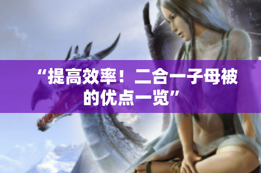 “提高效率！二合一子母被的优点一览”