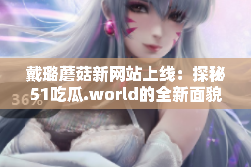 戴璐蘑菇新网站上线：探秘51吃瓜.world的全新面貌