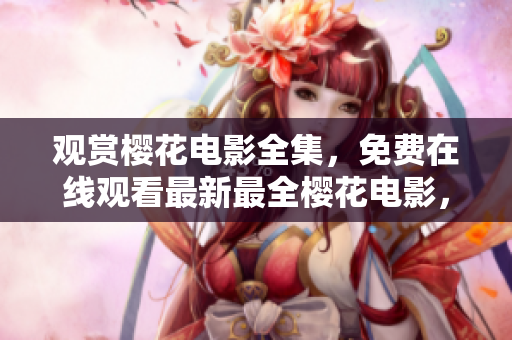 观赏樱花电影全集，免费在线观看最新最全樱花电影，尽在您的指尖