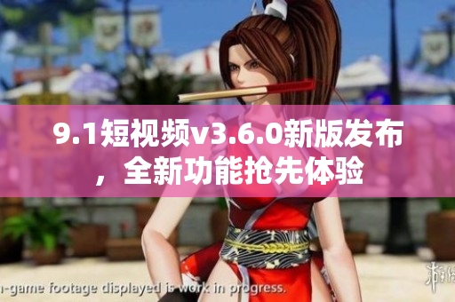9.1短视频v3.6.0新版发布，全新功能抢先体验
