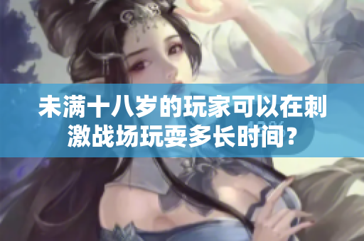 未满十八岁的玩家可以在刺激战场玩耍多长时间？