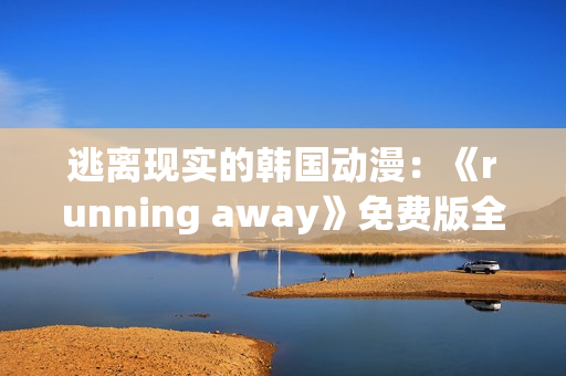 逃离现实的韩国动漫：《running away》免费版全面解析!