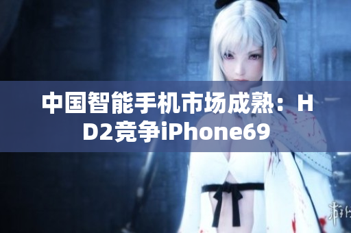 中国智能手机市场成熟：HD2竞争iPhone69