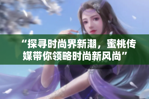 “探寻时尚界新潮，蜜桃传媒带你领略时尚新风尚”