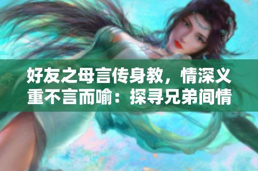好友之母言传身教，情深义重不言而喻：探寻兄弟间情谊中的珍贵教诲