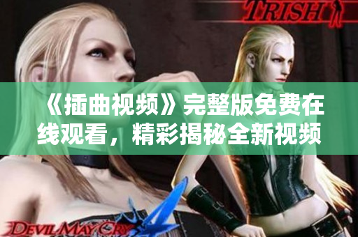 《插曲视频》完整版免费在线观看，精彩揭秘全新视频内容