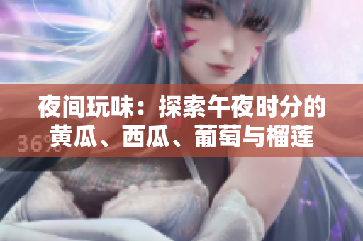 夜间玩味：探索午夜时分的黄瓜、西瓜、葡萄与榴莲