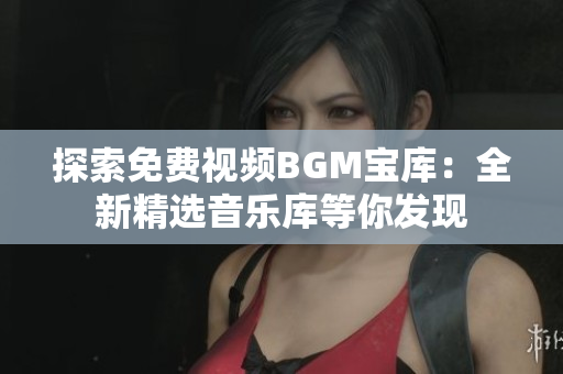 探索免费视频BGM宝库：全新精选音乐库等你发现