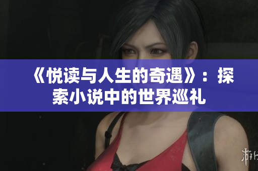 《悦读与人生的奇遇》：探索小说中的世界巡礼