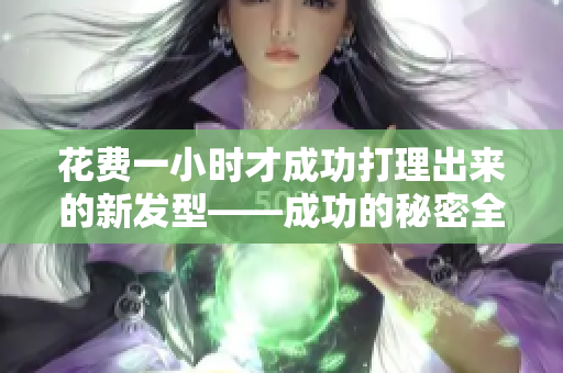 花费一小时才成功打理出来的新发型——成功的秘密全在这里!