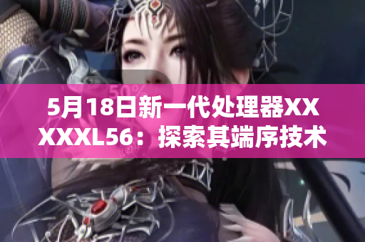 5月18日新一代处理器XXXXXL56：探索其端序技术