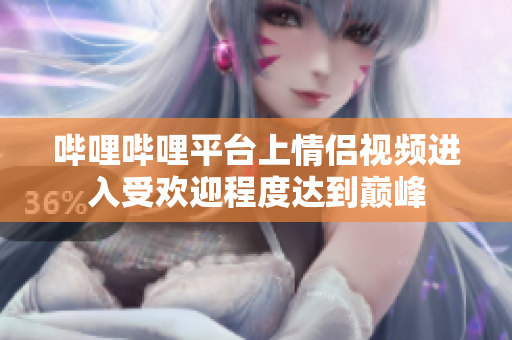 哔哩哔哩平台上情侣视频进入受欢迎程度达到巅峰