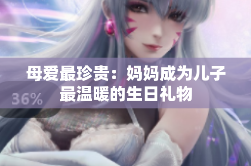 母爱最珍贵：妈妈成为儿子最温暖的生日礼物
