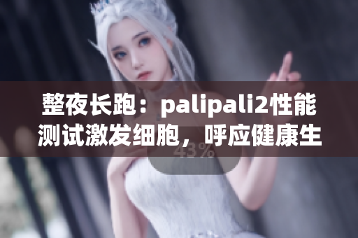整夜长跑：palipali2性能测试激发细胞，呼应健康生活