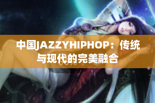 中国JAZZYHIPHOP：传统与现代的完美融合