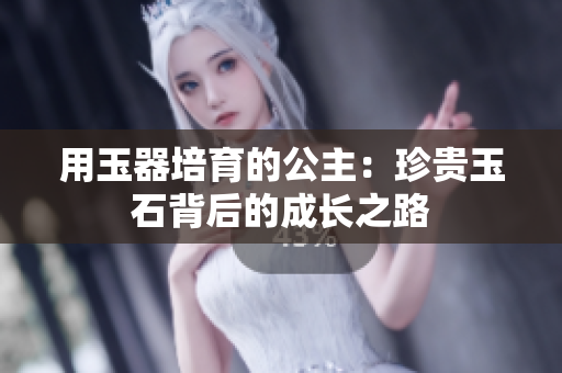 用玉器培育的公主：珍贵玉石背后的成长之路