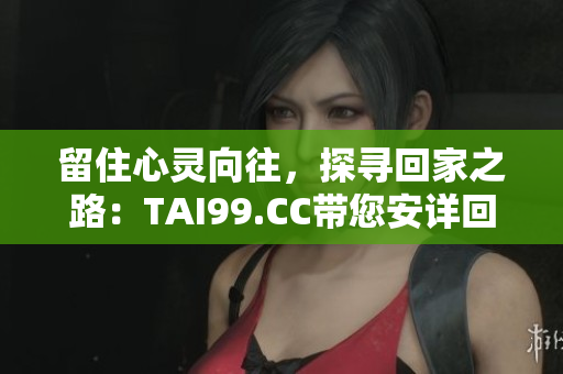 留住心灵向往，探寻回家之路：TAI99.CC带您安详回家，永不迷失