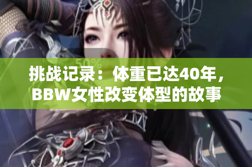 挑战记录：体重已达40年，BBW女性改变体型的故事