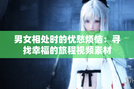 男女相处时的忧愁烦恼：寻找幸福的旅程视频素材