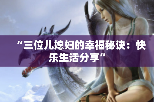 “三位儿媳妇的幸福秘诀：快乐生活分享”