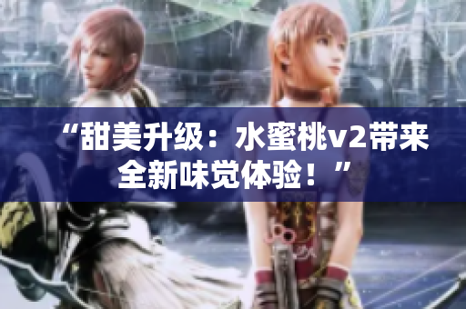 “甜美升级：水蜜桃v2带来全新味觉体验！”