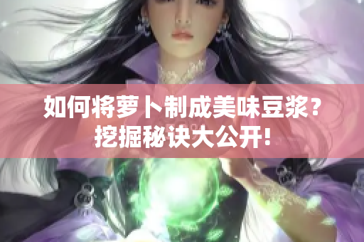 如何将萝卜制成美味豆浆？挖掘秘诀大公开!
