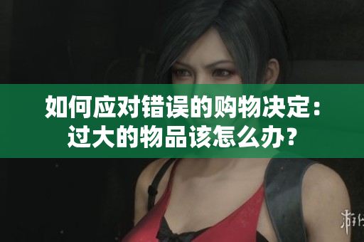 如何应对错误的购物决定：过大的物品该怎么办？