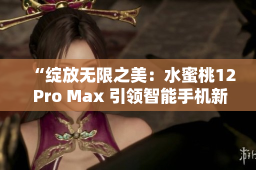 “绽放无限之美：水蜜桃12 Pro Max 引领智能手机新风尚”