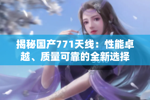 揭秘国产771天线：性能卓越、质量可靠的全新选择