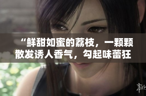 “鲜甜如蜜的荔枝，一颗颗散发诱人香气，勾起味蕾狂欢！”
