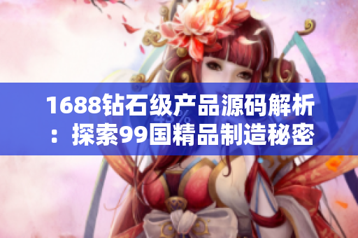 1688钻石级产品源码解析：探索99国精品制造秘密