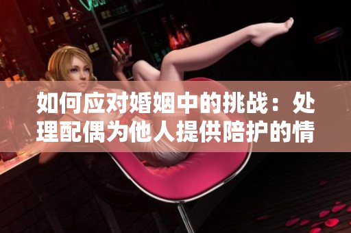 如何应对婚姻中的挑战：处理配偶为他人提供陪护的情况