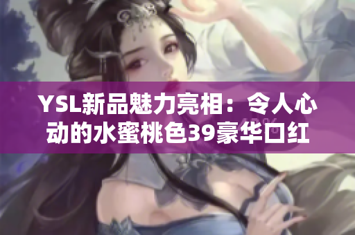 YSL新品魅力亮相：令人心动的水蜜桃色39豪华口红