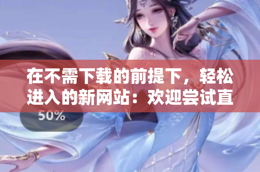在不需下载的前提下，轻松进入的新网站：欢迎尝试直达入口！