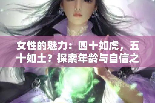 女性的魅力：四十如虎，五十如土？探索年龄与自信之间的微妙平衡