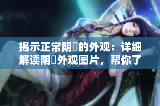 揭示正常阴脣的外观：详细解读阴脣外观图片，帮你了解健康常态