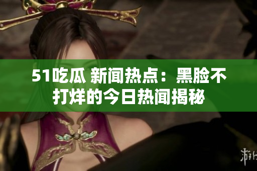 51吃瓜 新闻热点：黑脸不打烊的今日热闻揭秘