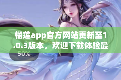 榴莲app官方网站更新至1.0.3版本，欢迎下载体验最新功能