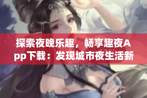 探索夜晚乐趣，畅享趣夜App下载：发现城市夜生活新乐趣