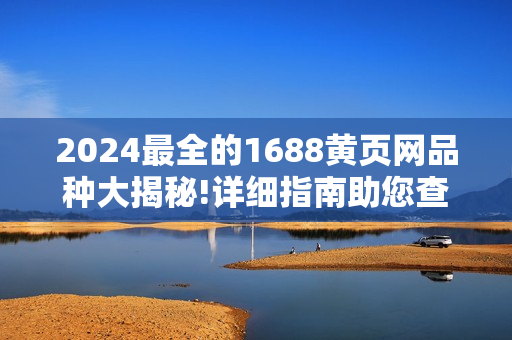 2024最全的1688黄页网品种大揭秘!详细指南助您查找所需商品