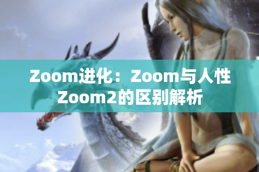 Zoom进化：Zoom与人性Zoom2的区别解析