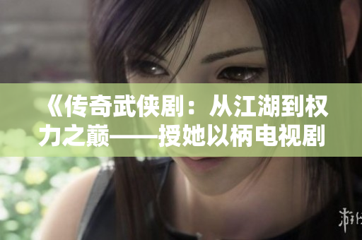 《传奇武侠剧：从江湖到权力之巅——授她以柄电视剧全新上线》