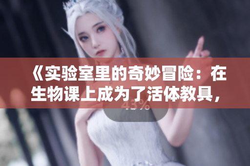 《实验室里的奇妙冒险：在生物课上成为了活体教具，我是如何应对的》