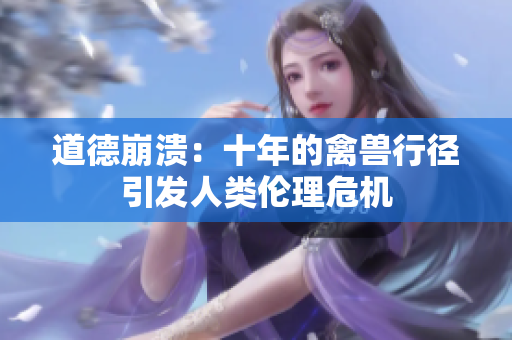 道德崩溃：十年的禽兽行径引发人类伦理危机