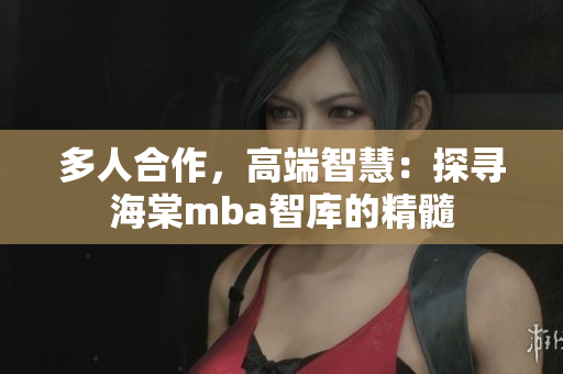 多人合作，高端智慧：探寻海棠mba智库的精髓